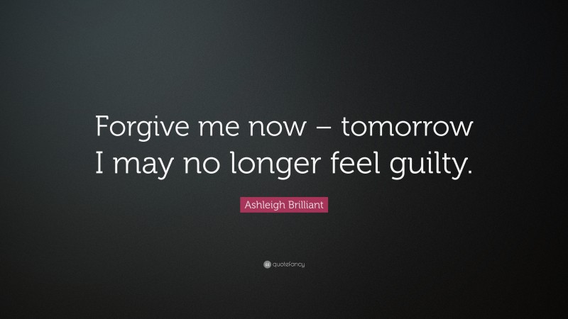 Ashleigh Brilliant Quote: “Forgive me now – tomorrow I may no longer feel guilty.”