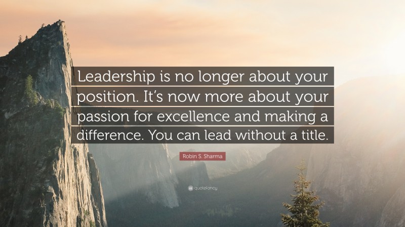 Robin S. Sharma Quote: “Leadership is no longer about your position. It’s now more about your passion for excellence and making a difference. You can lead without a title.”