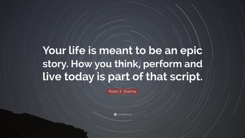 Robin S. Sharma Quote: “Your life is meant to be an epic story. How you think, perform and live today is part of that script.”