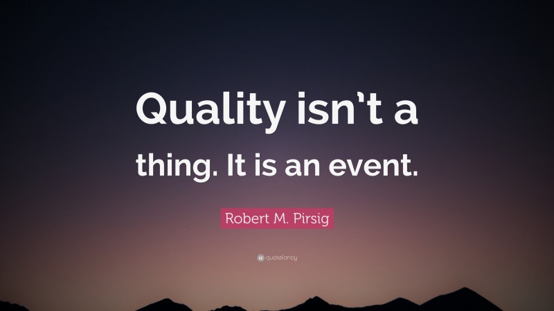 Robert M. Pirsig Quote: “Quality isn’t a thing. It is an event.”