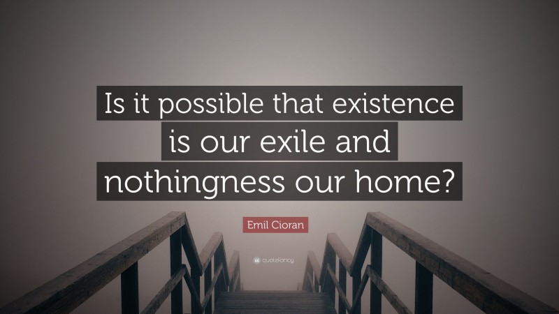 Emil Cioran Quote: “Is it possible that existence is our exile and nothingness our home?”