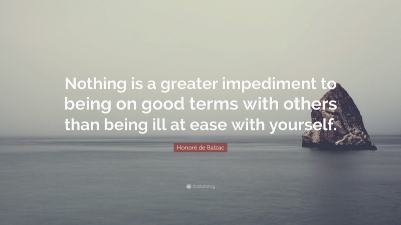 Honoré de Balzac Quote: “Nothing is a greater impediment to being on good terms with others than being ill at ease with yourself.”
