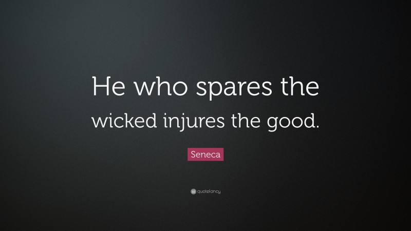 Seneca Quote: “He who spares the wicked injures the good.”