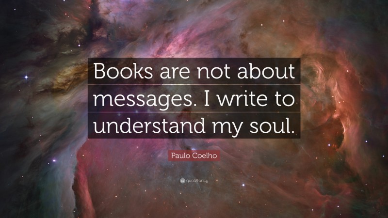 Paulo Coelho Quote: “Books are not about messages. I write to understand my soul.”