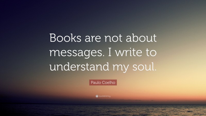 Paulo Coelho Quote: “Books are not about messages. I write to understand my soul.”