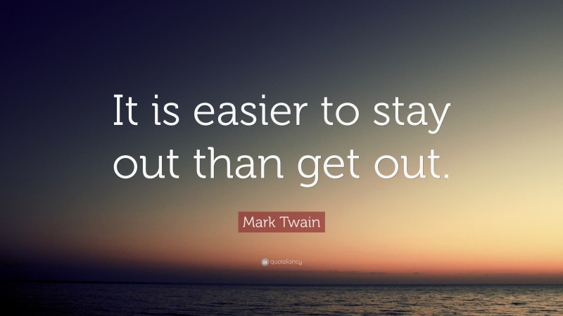Mark Twain Quote: “It is easier to stay out than get out.”