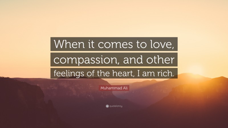 Muhammad Ali Quote: “When it comes to love, compassion, and other feelings of the heart, I am rich.”