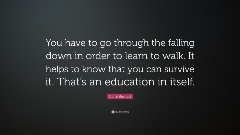 Carol Burnett Quote: “You have to go through the falling down in order to learn to walk. It helps to know that you can survive it. That’s an education in itself.”