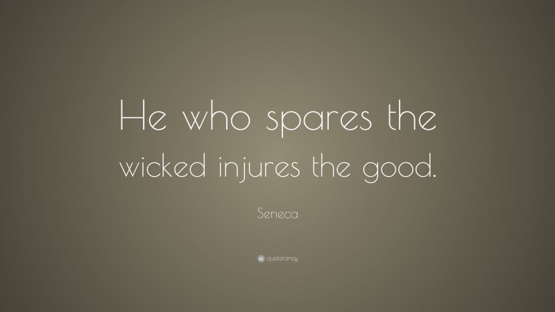 Seneca Quote: “He who spares the wicked injures the good.”