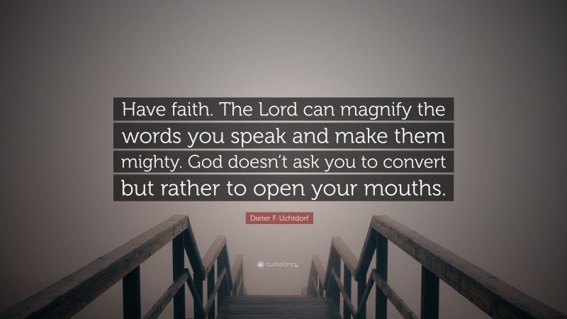 Dieter F. Uchtdorf Quote: “Have faith. The Lord can magnify the words you speak and make them mighty. God doesn’t ask you to convert but rather to open your mouths.”