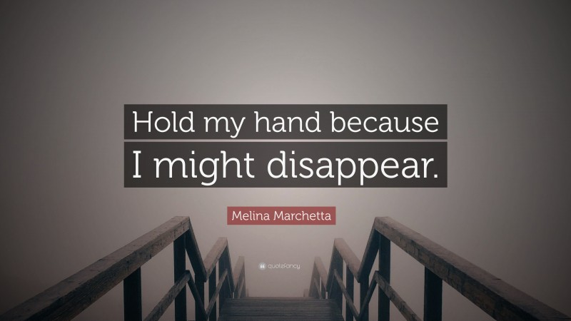 Melina Marchetta Quote: “Hold my hand because I might disappear.”