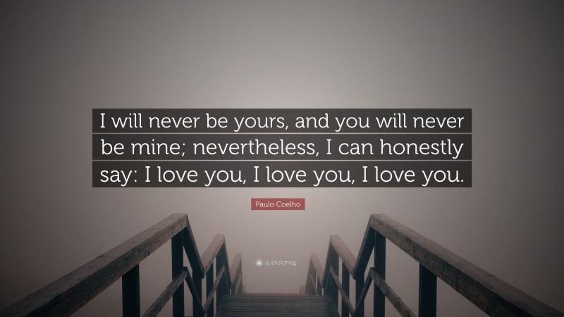Paulo Coelho Quote: “I will never be yours, and you will never be mine; nevertheless, I can honestly say: I love you, I love you, I love you.”