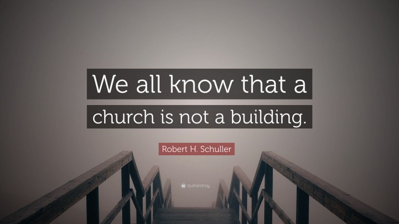 Robert H. Schuller Quote: “We all know that a church is not a building.”