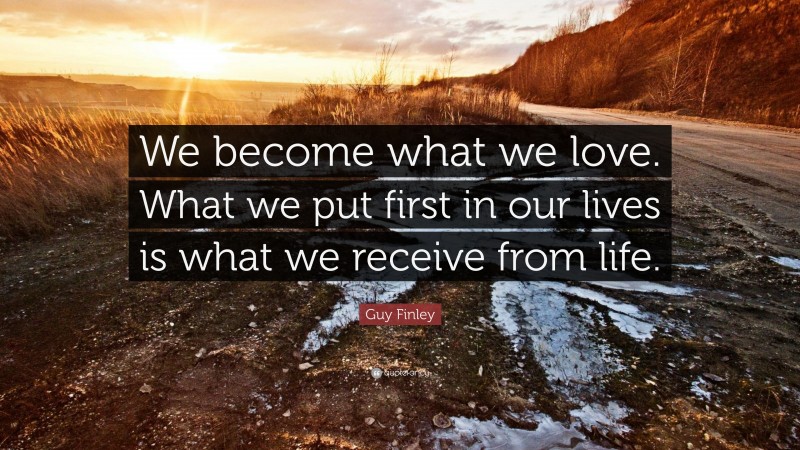 Guy Finley Quote: “We become what we love. What we put first in our lives is what we receive from life.”