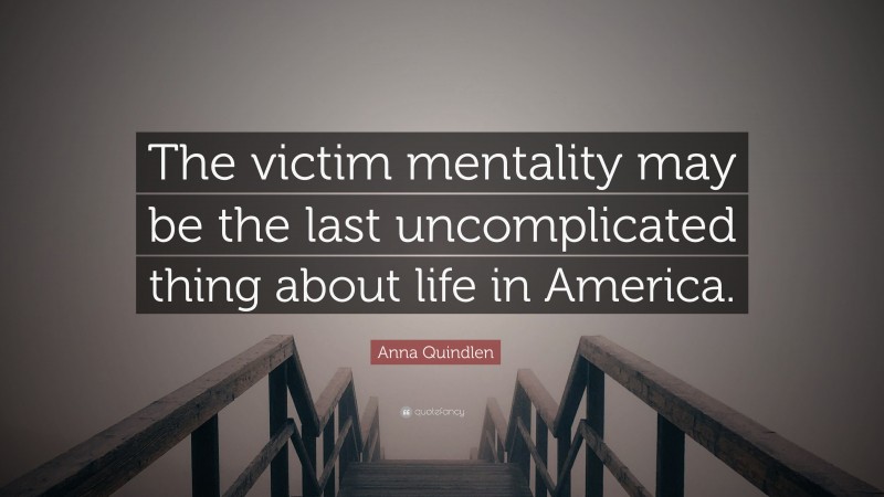 Anna Quindlen Quote: “The victim mentality may be the last uncomplicated thing about life in America.”