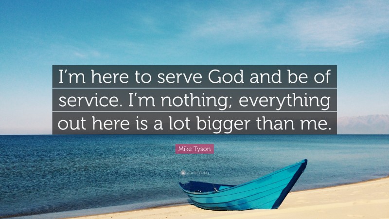 Mike Tyson Quote: “I’m here to serve God and be of service. I’m nothing; everything out here is a lot bigger than me.”