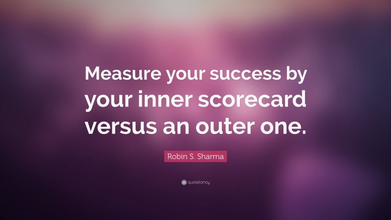Robin S. Sharma Quote: “Measure your success by your inner scorecard versus an outer one.”