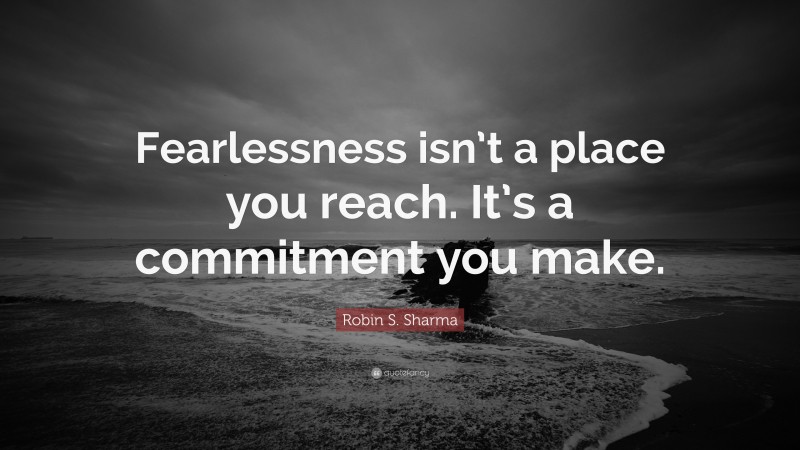 Robin S. Sharma Quote: “Fearlessness isn’t a place you reach. It’s a commitment you make.”