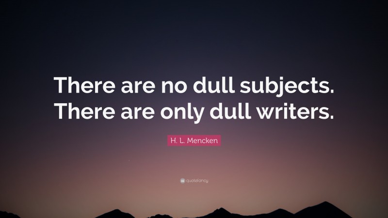 H. L. Mencken Quote: “There are no dull subjects. There are only dull writers.”