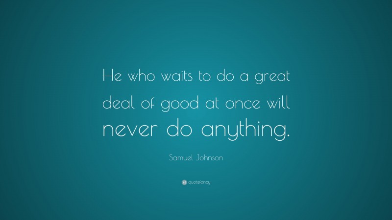Samuel Johnson Quote: “He who waits to do a great deal of good at once will never do anything.”