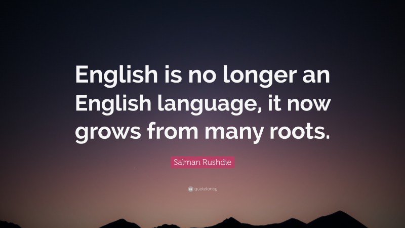 Salman Rushdie Quote: “English is no longer an English language, it now grows from many roots.”