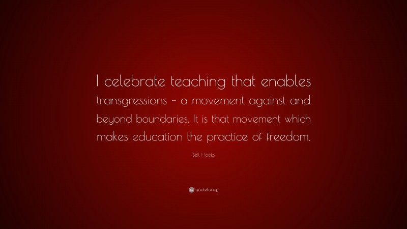 Bell Hooks Quote: “I celebrate teaching that enables transgressions – a movement against and beyond boundaries. It is that movement which makes education the practice of freedom.”