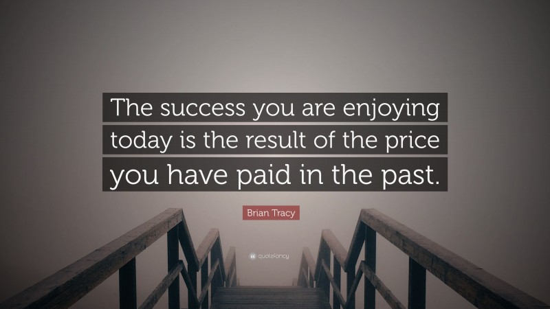 Brian Tracy Quote: “The success you are enjoying today is the result of the price you have paid in the past.”
