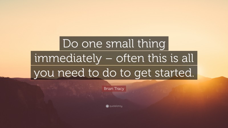 Brian Tracy Quote: “Do one small thing immediately – often this is all you need to do to get started.”