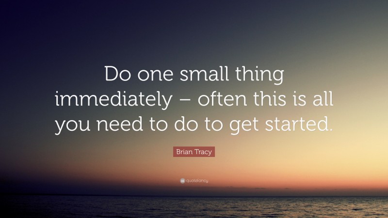 Brian Tracy Quote: “Do one small thing immediately – often this is all you need to do to get started.”