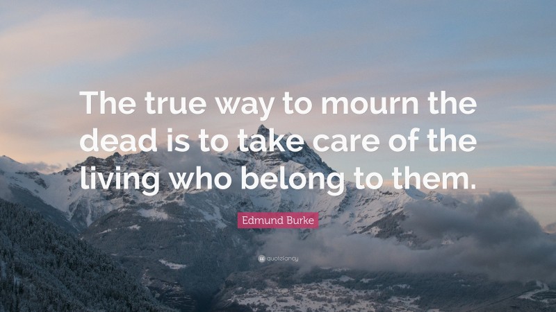 Edmund Burke Quote: “The true way to mourn the dead is to take care of the living who belong to them.”
