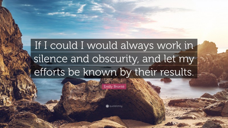 Emily Brontë Quote: “If I could I would always work in silence and obscurity, and let my efforts be known by their results.”