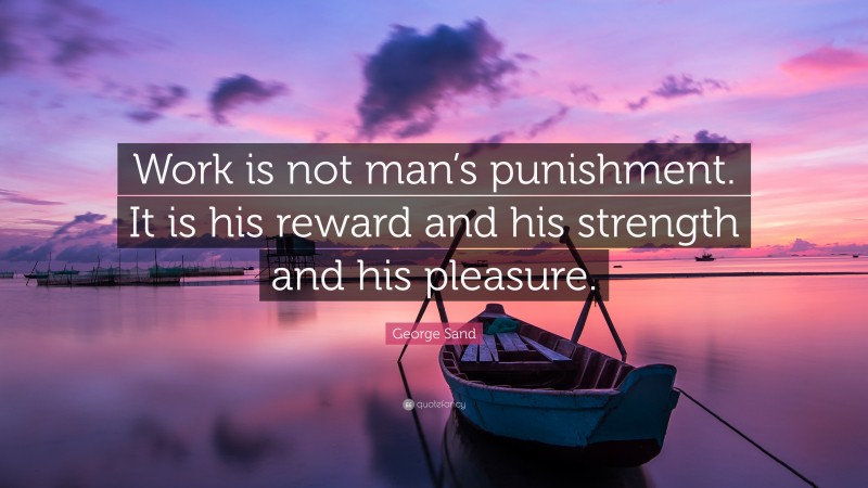 George Sand Quote: “Work is not man’s punishment. It is his reward and his strength and his pleasure.”