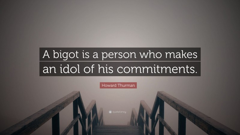 Howard Thurman Quote: “A bigot is a person who makes an idol of his commitments.”