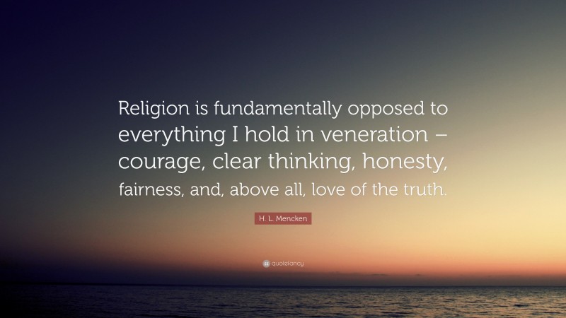 H. L. Mencken Quote: “Religion is fundamentally opposed to everything I hold in veneration – courage, clear thinking, honesty, fairness, and, above all, love of the truth.”