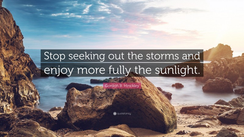 Gordon B. Hinckley Quote: “Stop seeking out the storms and enjoy more fully the sunlight.”