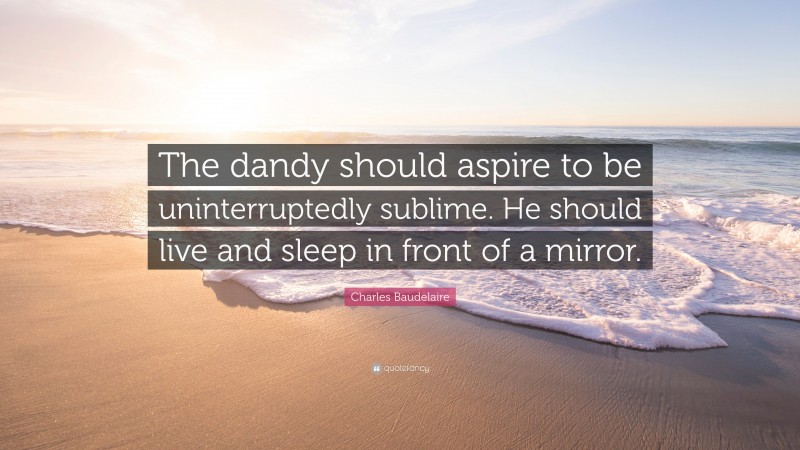 Charles Baudelaire Quote: “The dandy should aspire to be uninterruptedly sublime. He should live and sleep in front of a mirror.”