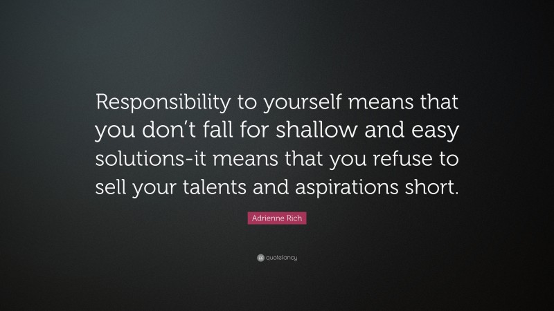 Adrienne Rich Quote: “Responsibility to yourself means that you don’t fall for shallow and easy solutions-it means that you refuse to sell your talents and aspirations short.”