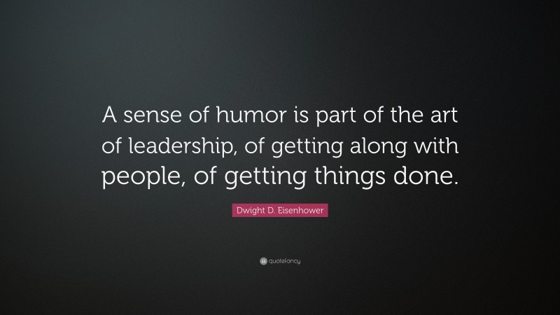 Dwight D. Eisenhower Quote: “A sense of humor is part of the art of leadership, of getting along with people, of getting things done.”