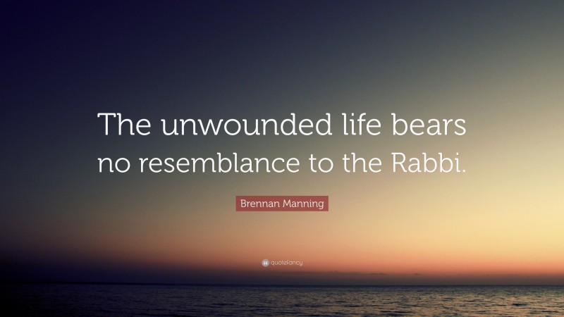 Brennan Manning Quote: “The unwounded life bears no resemblance to the Rabbi.”
