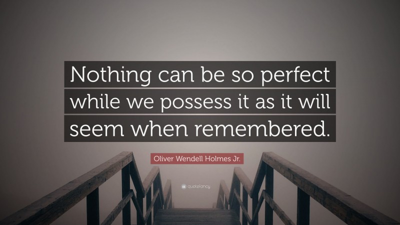 Oliver Wendell Holmes Jr. Quote: “Nothing can be so perfect while we possess it as it will seem when remembered.”