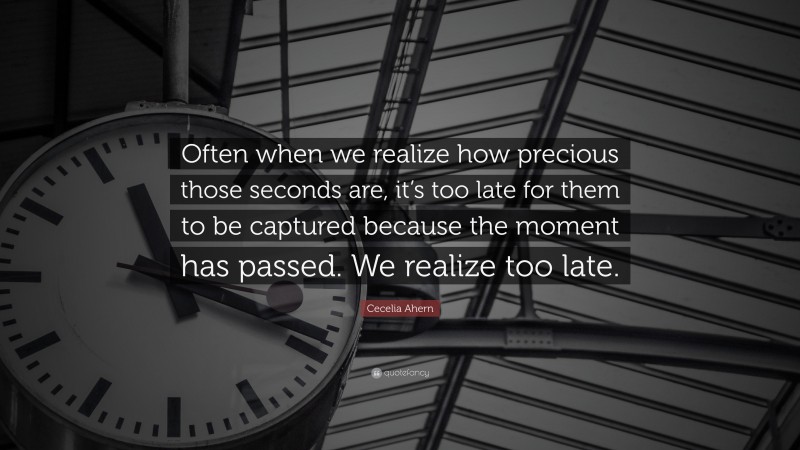 Cecelia Ahern Quote: “Often when we realize how precious those seconds are, it’s too late for them to be captured because the moment has passed. We realize too late.”