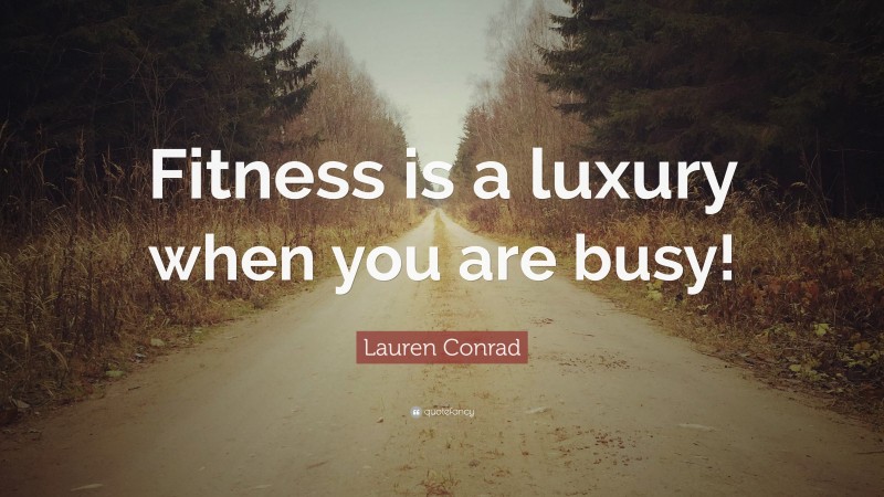 Lauren Conrad Quote: “Fitness is a luxury when you are busy!”
