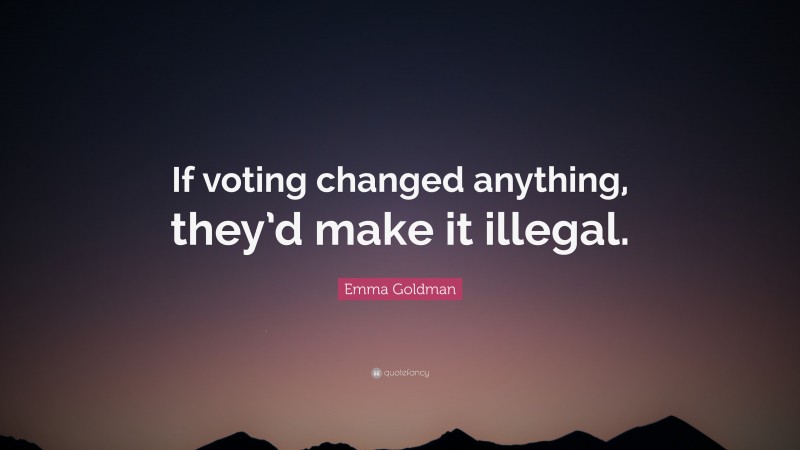 Emma Goldman Quote: “If voting changed anything, they’d make it illegal.”