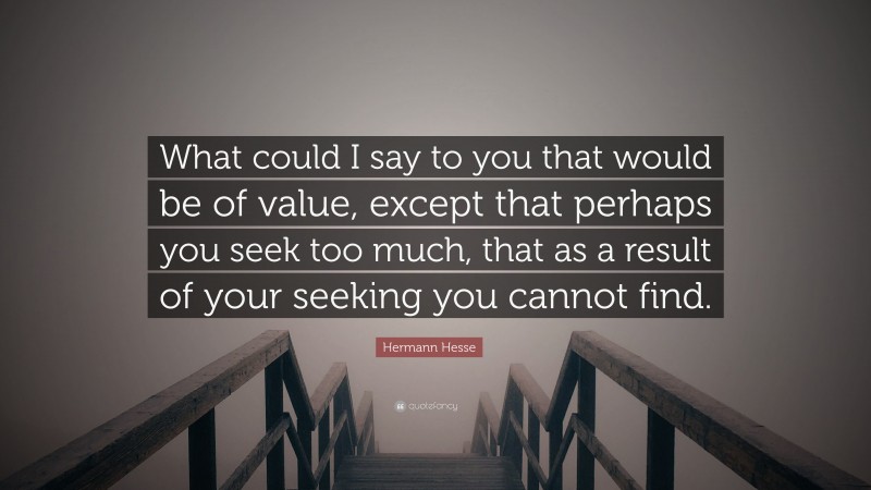 Hermann Hesse Quote: “What could I say to you that would be of value, except that perhaps you seek too much, that as a result of your seeking you cannot find.”