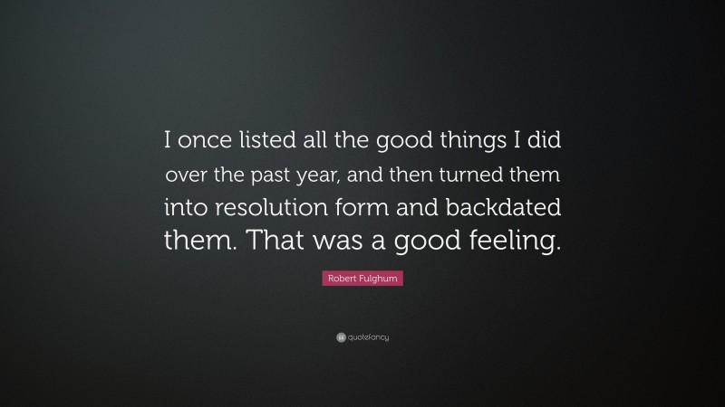 Robert Fulghum Quote: “I once listed all the good things I did over the past year, and then turned them into resolution form and backdated them. That was a good feeling.”
