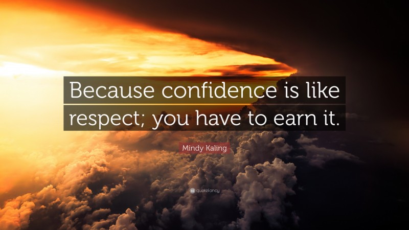 Mindy Kaling Quote: “Because confidence is like respect; you have to earn it.”