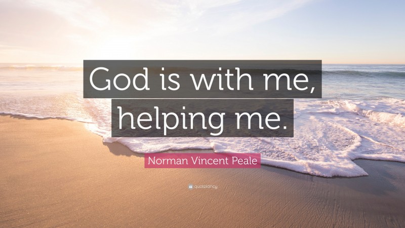 Norman Vincent Peale Quote: “God is with me, helping me.”