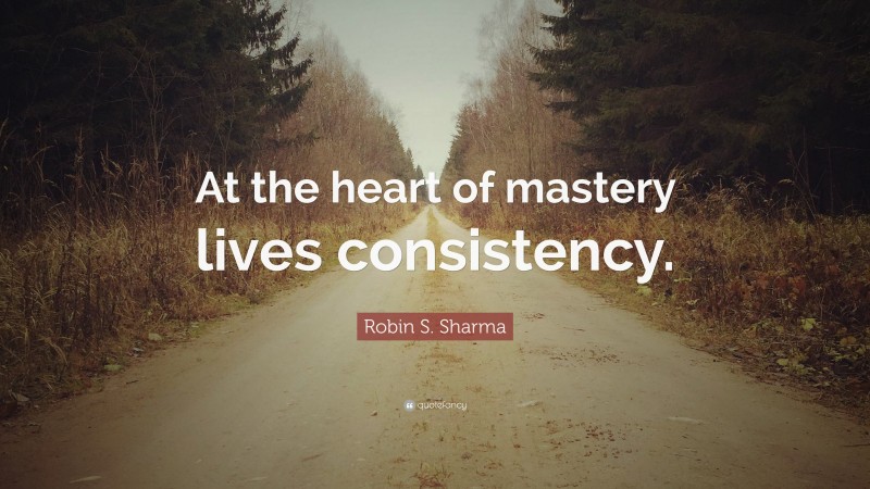 Robin S. Sharma Quote: “At the heart of mastery lives consistency.”