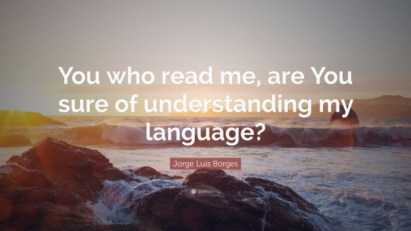 Jorge Luis Borges Quote: “You who read me, are You sure of understanding my language?”