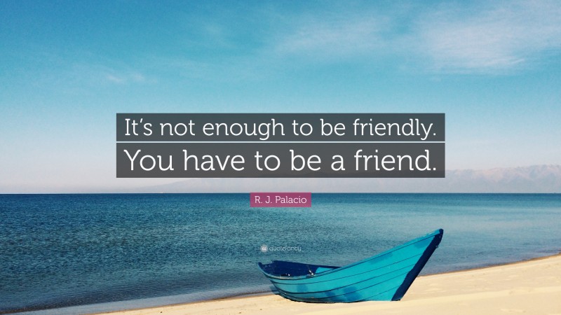 R. J. Palacio Quote: “It’s not enough to be friendly. You have to be a friend.”